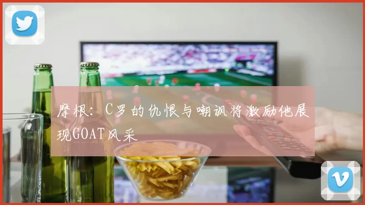 摩根：C罗的仇恨与嘲讽将激励他展现GOAT风采