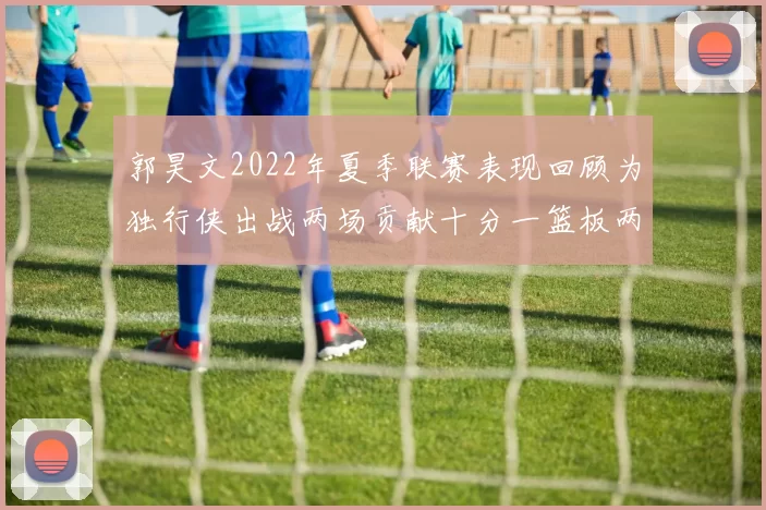 郭昊文2022年夏季联赛表现回顾为独行侠出战两场贡献十分一篮板两助攻