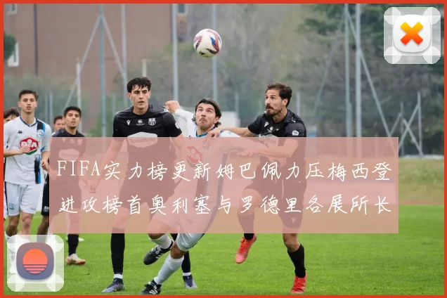 FIFA实力榜更新姆巴佩力压梅西登进攻榜首奥利塞与罗德里各展所长