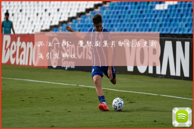 孤注一掷：曼联剧集片酬创历史新高引发热议