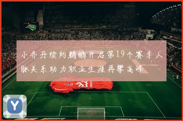 小乔丹续约鹈鹕开启第19个赛季人脉关系助力职业生涯再攀高峰