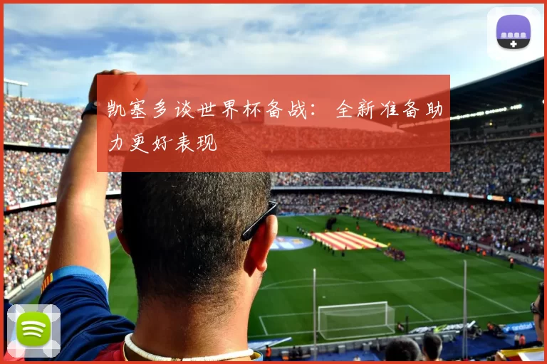 凯塞多谈世界杯备战：全新准备助力更好表现