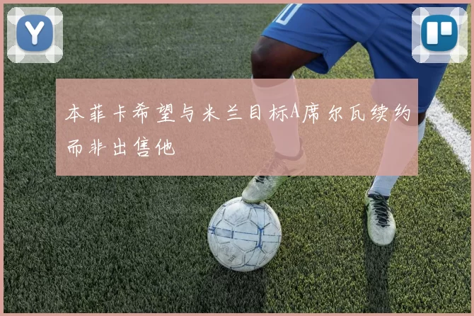 本菲卡希望与米兰目标A席尔瓦续约而非出售他