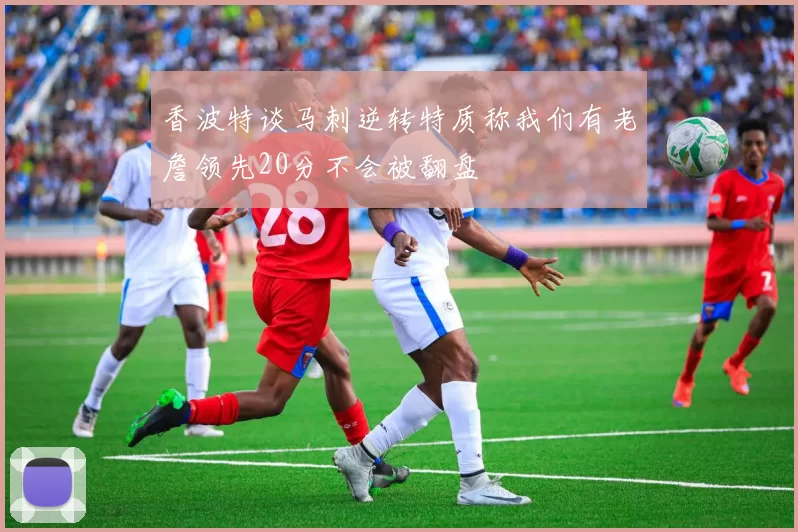 香波特谈马刺逆转特质称我们有老詹领先20分不会被翻盘