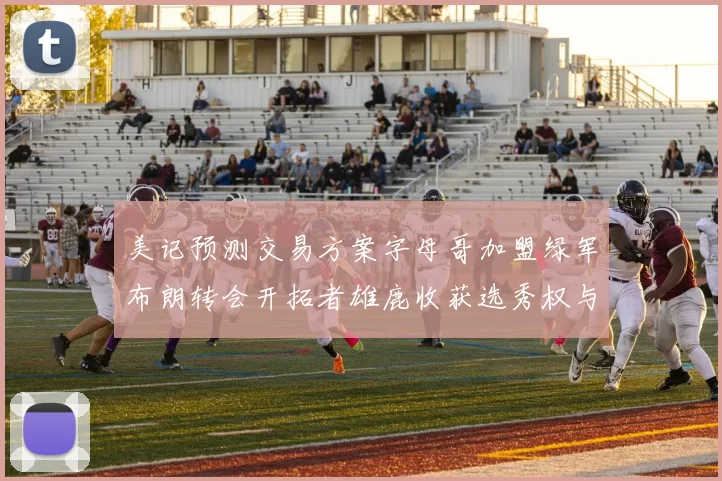 美记预测交易方案字母哥加盟绿军布朗转会开拓者雄鹿收获选秀权与年轻球员