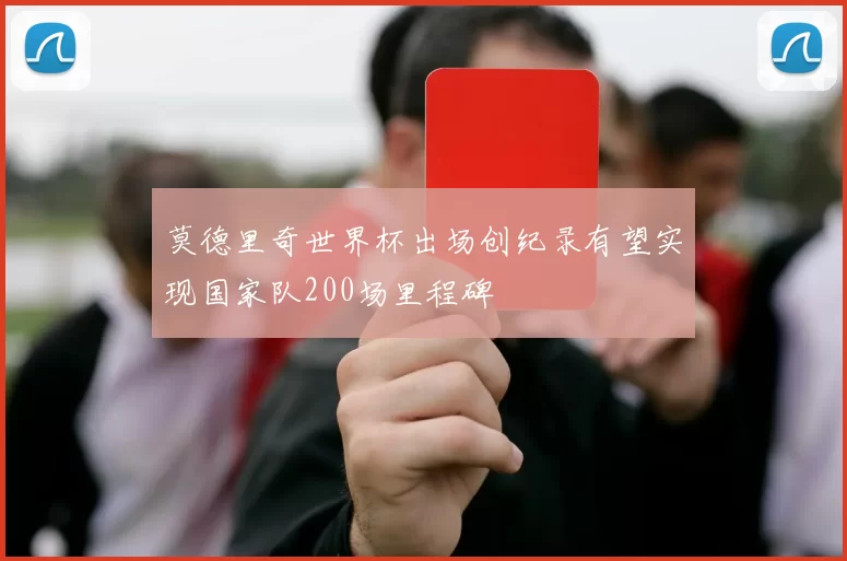 莫德里奇世界杯出场创纪录有望实现国家队200场里程碑