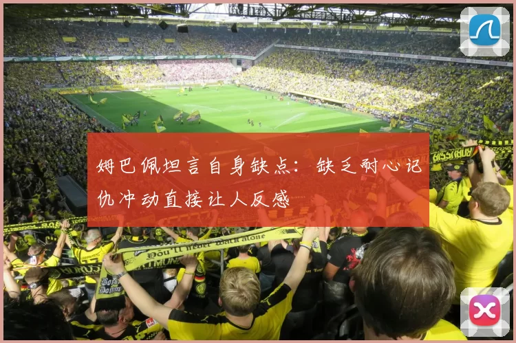 姆巴佩坦言自身缺点：缺乏耐心记仇冲动直接让人反感