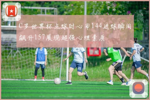 C罗世界杯点球时心率144进球瞬间飙升157展现超强心理素质